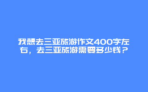 我想去三亚旅游作文400字左右，去三亚旅游需要多少钱？