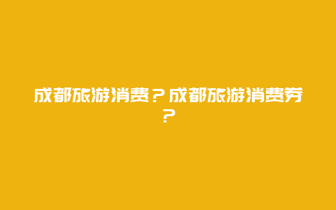 成都旅游消费？成都旅游消费券？