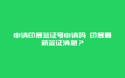 申请印度签证号申请吗 印度最新签证消息？