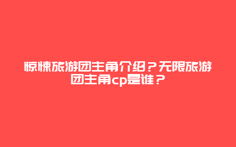 惊悚旅游团主角介绍？无限旅游团主角cp是谁？