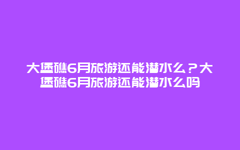 大堡礁6月旅游还能潜水么？大堡礁6月旅游还能潜水么吗