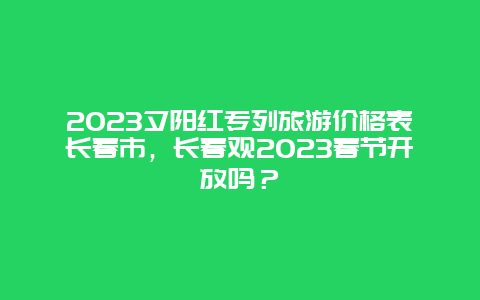 2023夕阳红专列旅游价格表长春市，长春观2023春节开放吗？