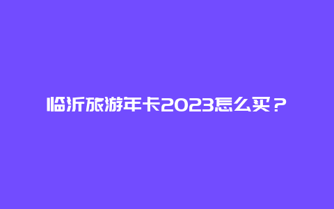 临沂旅游年卡2023怎么买？