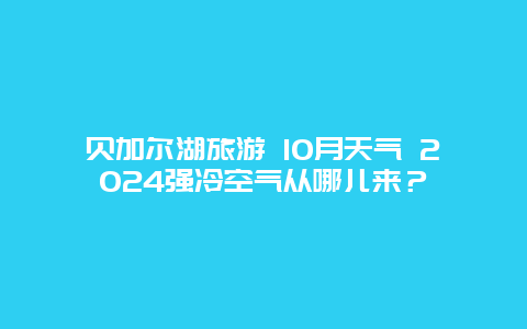 贝加尔湖旅游 10月天气 2024强冷空气从哪儿来？