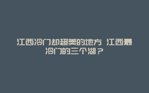 江西冷门却超美的地方 江西最冷门的三个湖？