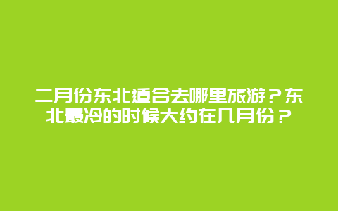 二月份东北适合去哪里旅游？东北最冷的时候大约在几月份？