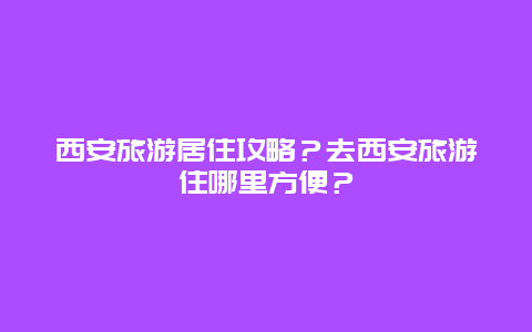 西安旅游居住攻略？去西安旅游住哪里方便？