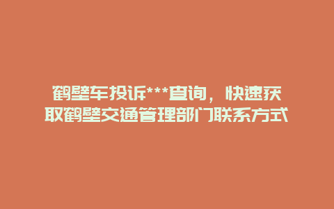 鹤壁车投诉***查询，快速获取鹤壁交通管理部门联系方式