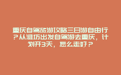 重庆自驾旅游攻略三日游自由行？从潍坊出发自驾游去重庆，计划开3天，怎么走好？