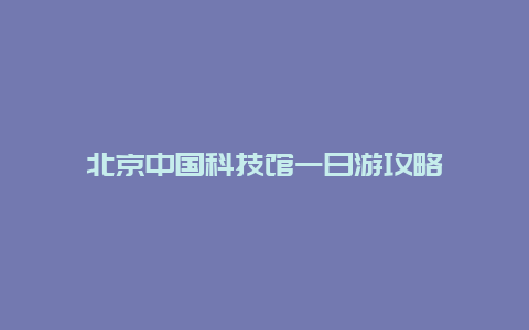 北京中国科技馆一日游攻略