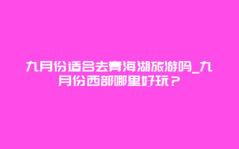 九月份适合去青海湖旅游吗_九月份西部哪里好玩？