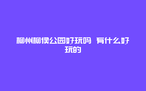 柳州柳侯公园好玩吗 有什么好玩的