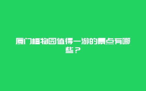 厦门植物园值得一游的景点有哪些？