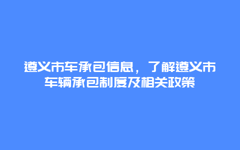 遵义市车承包信息，了解遵义市车辆承包制度及相关政策