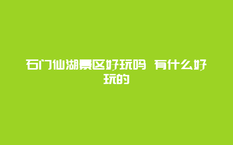 石门仙湖景区好玩吗 有什么好玩的