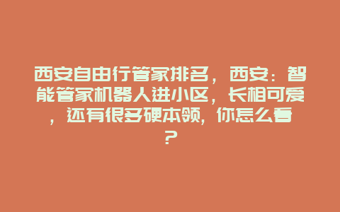 西安自由行管家排名，西安：智能管家机器人进小区，长相可爱，还有很多硬本领, 你怎么看？