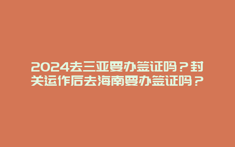 2024去三亚要办签证吗？封关运作后去海南要办签证吗？