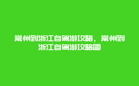 常州到浙江自驾游攻略，常州到浙江自驾游攻略图