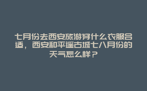 七月份去西安旅游穿什么衣服合适，西安和平遥古城七八月份的天气怎么样？