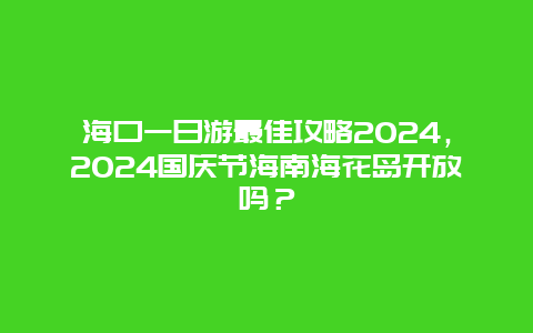 海口一日游最佳攻略2024，2024国庆节海南海花岛开放吗？