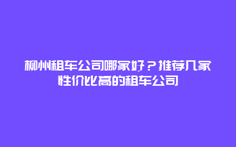 柳州租车公司哪家好？推荐几家性价比高的租车公司