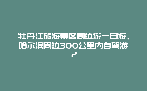 牡丹江旅游景区周边游一日游，哈尔滨周边300公里内自驾游？