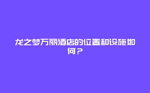 龙之梦万丽酒店的位置和设施如何？