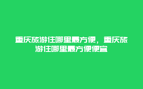 重庆旅游住哪里最方便，重庆旅游住哪里最方便便宜