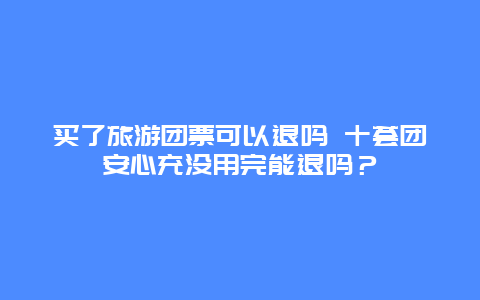 买了旅游团票可以退吗 十荟团安心充没用完能退吗？