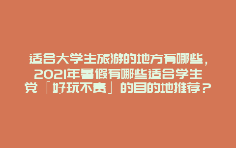 适合大学生旅游的地方有哪些，2021年暑假有哪些适合学生党「好玩不贵」的目的地推荐？