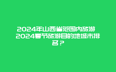 2024年山西省范围内旅游 2024春节旅游目的地城市排名？