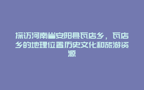 探访河南省安阳县瓦店乡，瓦店乡的地理位置历史文化和旅游资源