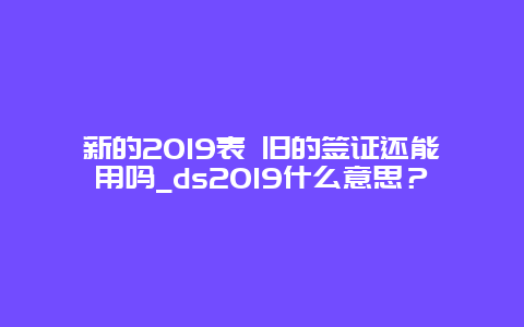 新的2019表 旧的签证还能用吗_ds2019什么意思？