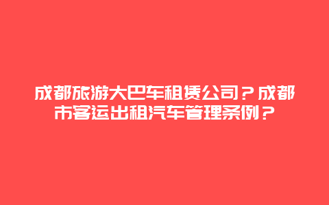 成都旅游大巴车租赁公司？成都市客运出租汽车管理条例？