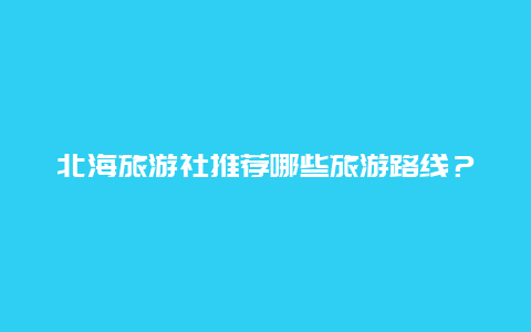 北海旅游社推荐哪些旅游路线？