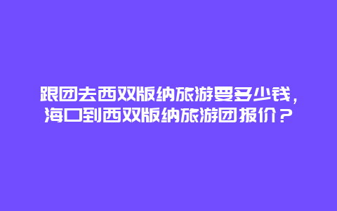 跟团去西双版纳旅游要多少钱，海口到西双版纳旅游团报价？