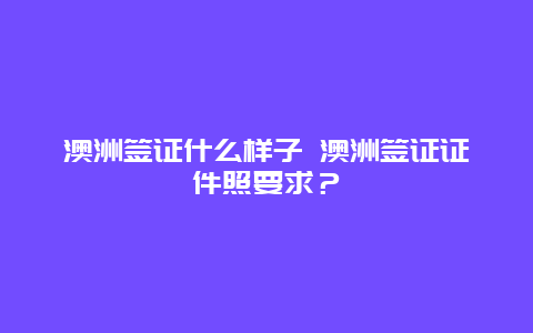 澳洲签证什么样子 澳洲签证证件照要求？