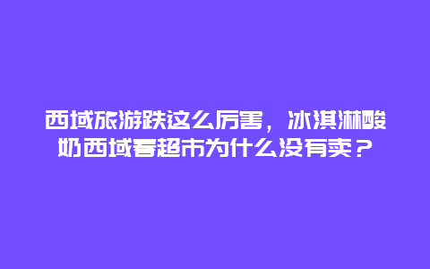 西域旅游跌这么厉害，冰淇淋酸奶西域春超市为什么没有卖？