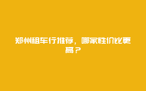 郑州租车行推荐，哪家性价比更高？