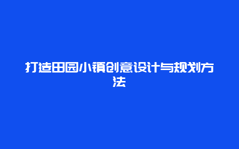 打造田园小镇创意设计与规划方法