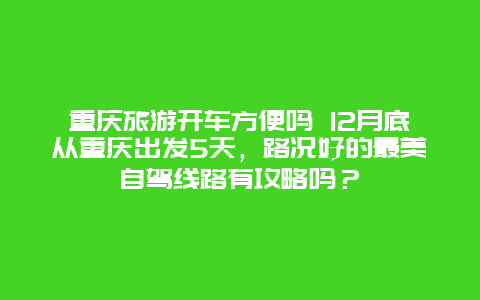 重庆旅游开车方便吗 12月底从重庆出发5天，路况好的最美自驾线路有攻略吗？