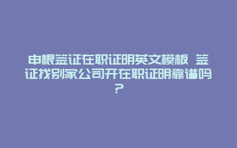 申根签证在职证明英文模板 签证找别家公司开在职证明靠谱吗？