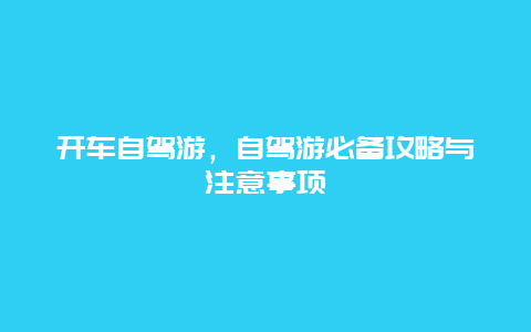 开车自驾游，自驾游必备攻略与注意事项