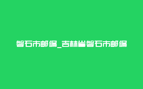 磐石市邮编_吉林省磐石市邮编