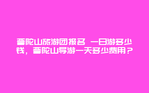 普陀山旅游团报名 一日游多少钱，普陀山导游一天多少费用？