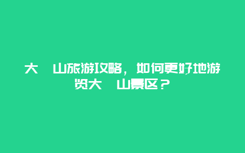 大箐山旅游攻略，如何更好地游览大箐山景区？