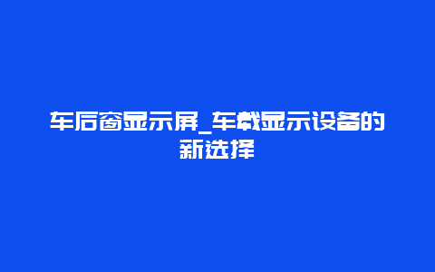 车后窗显示屏_车载显示设备的新选择