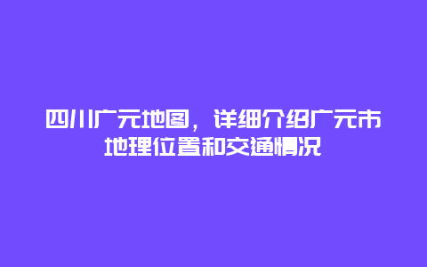 四川广元地图，详细介绍广元市地理位置和交通情况