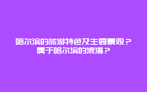 哈尔滨的旅游特色及主要景观？属于哈尔滨的浪漫？