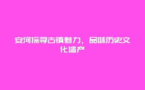 安河探寻古镇魅力，品味历史文化遗产